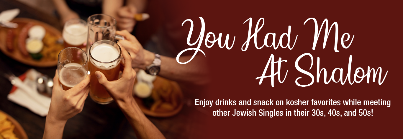 You Had Me At Shalom! Enjoy drinks & snack on kosher favorites while meeting other Jewish singles at Ben's.